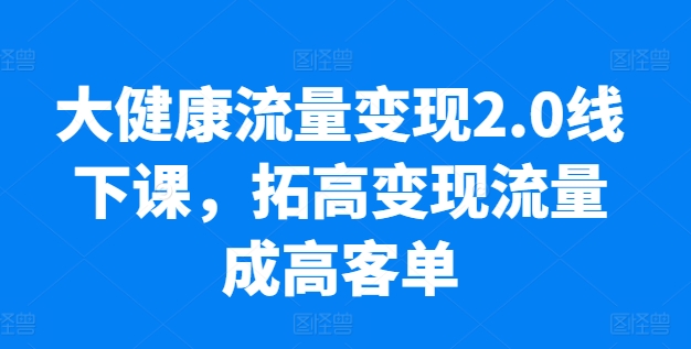 1717516902564496.jpg 大健康流量变现2.0线下课,拓高变现流量成高客单,业绩10倍增长,低粉高变现,只讲落地实操