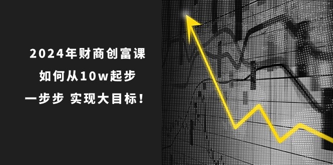 1718295887249534.jpg 2024年 财商-创富课:如何从10w起步,一步步 实现大目标!